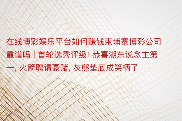 在线博彩娱乐平台如何赚钱柬埔寨博彩公司靠谱吗 | 首轮选秀评级! 恭喜湖东说念主第一, 火箭聘请豪赌, 灰熊垫底成笑柄了