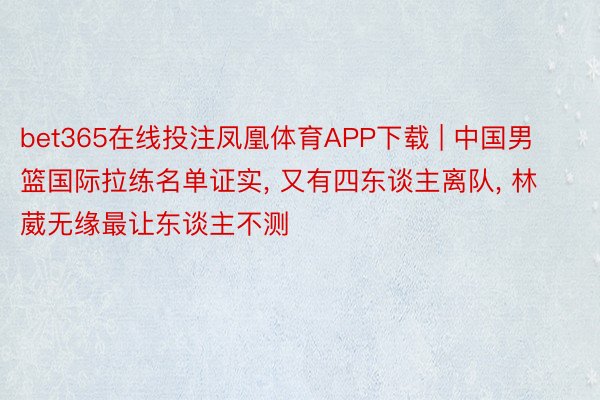 bet365在线投注凤凰体育APP下载 | 中国男篮国际拉练名单证实, 又有四东谈主离队, 林葳无缘最让东谈主不测