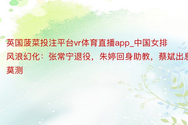 英国菠菜投注平台vr体育直播app_中国女排风浪幻化：张常宁退役，朱婷回身助教，蔡斌出息莫测