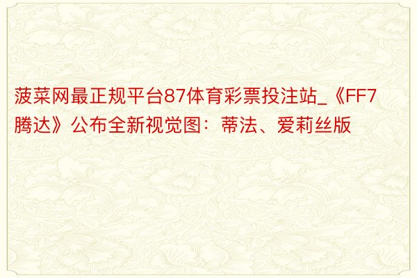 菠菜网最正规平台87体育彩票投注站_《FF7腾达》公布全新视觉图：蒂法、爱莉丝版