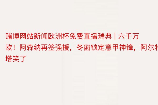 赌博网站新闻欧洲杯免费直播瑞典 | 六千万欧!阿森纳再签强援,冬窗锁定意甲神锋,阿尔特塔笑了