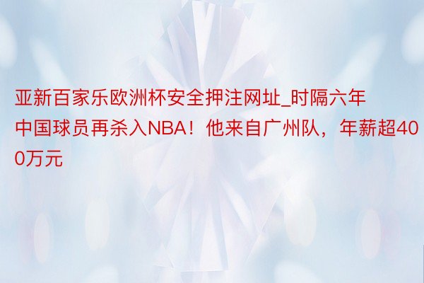 亚新百家乐欧洲杯安全押注网址_时隔六年中国球员再杀入NBA！他来自广州队，年薪超400万元