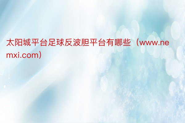 太阳城平台足球反波胆平台有哪些(www.nemxi.com)