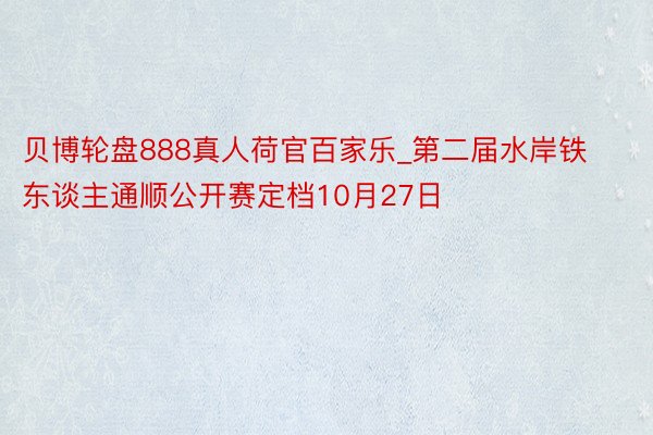 贝博轮盘888真人荷官百家乐_第二届水岸铁东谈主通顺公开赛定档10月27日