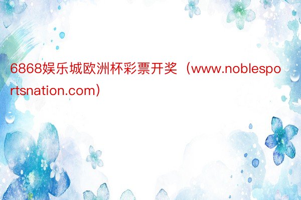 6868娱乐城欧洲杯彩票开奖（www.noblesportsnation.com）