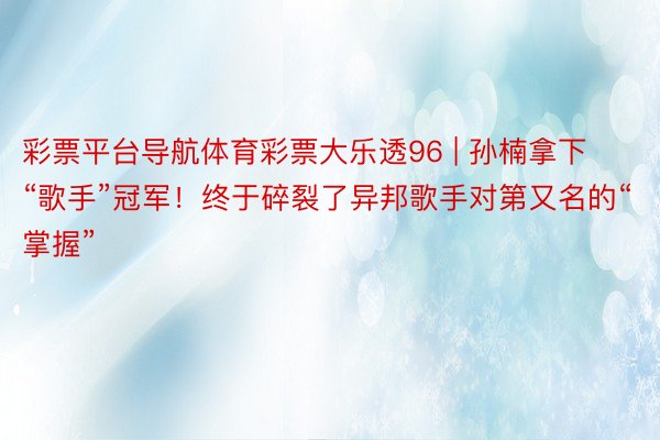 彩票平台导航体育彩票大乐透96 | 孙楠拿下“歌手”冠军！终于碎裂了异邦歌手对第又名的“掌握”