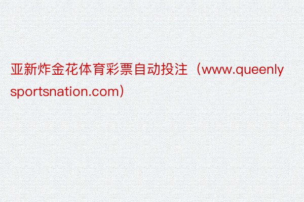 亚新炸金花体育彩票自动投注（www.queenlysportsnation.com）
