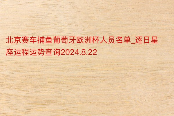 北京赛车捕鱼葡萄牙欧洲杯人员名单_逐日星座运程运势查询2024.8.22