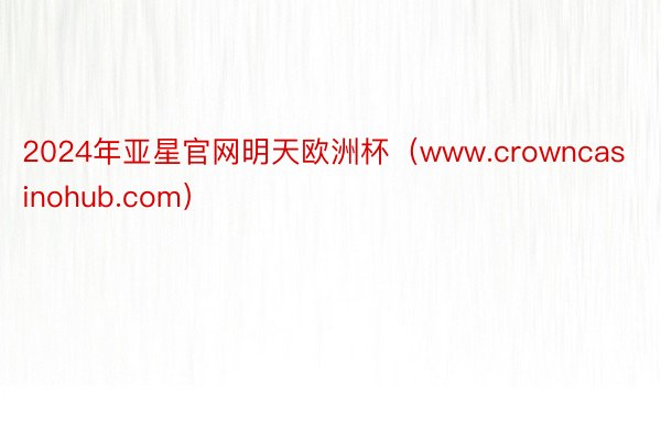 2024年亚星官网明天欧洲杯（www.crowncasinohub.com）