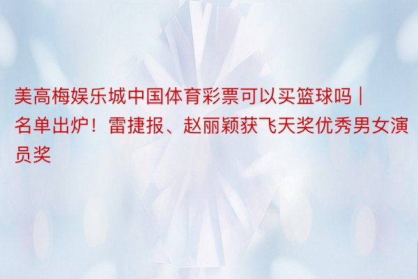 美高梅娱乐城中国体育彩票可以买篮球吗 | 名单出炉！雷捷报、赵丽颖获飞天奖优秀男女演员奖