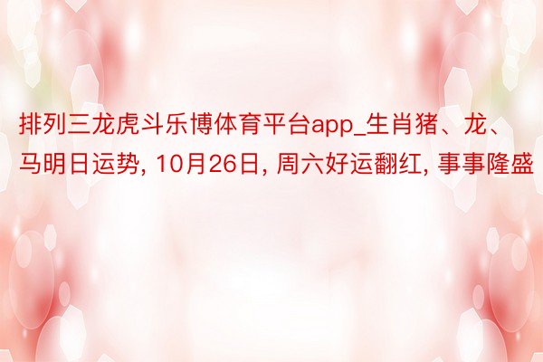 排列三龙虎斗乐博体育平台app_生肖猪、龙、马明日运势, 10月26日, 周六好运翻红, 事事隆盛