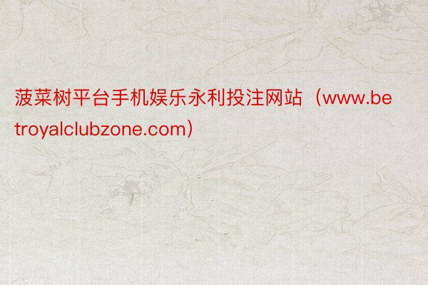 菠菜树平台手机娱乐永利投注网站（www.betroyalclubzone.com）