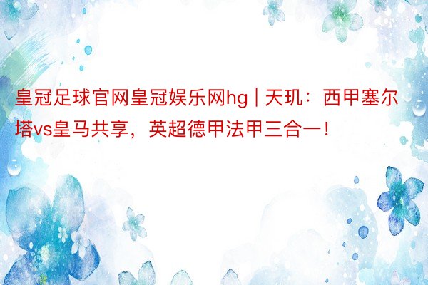 皇冠足球官网皇冠娱乐网hg | 天玑：西甲塞尔塔vs皇马共享，英超德甲法甲三合一！