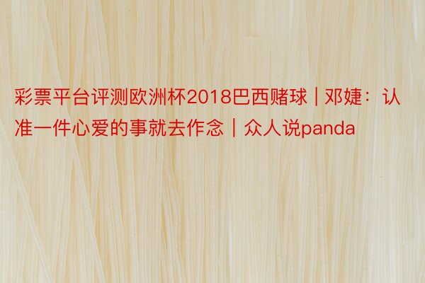 彩票平台评测欧洲杯2018巴西赌球 | 邓婕:认准一件心爱的事就去作念|众人说panda