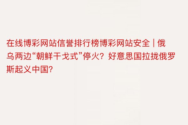 在线博彩网站信誉排行榜博彩网站安全 | 俄乌两边“朝鲜干戈式”停火？好意思国拉拢俄罗斯起义中国？