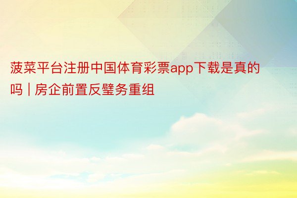菠菜平台注册中国体育彩票app下载是真的吗 | 房企前置反璧务重组