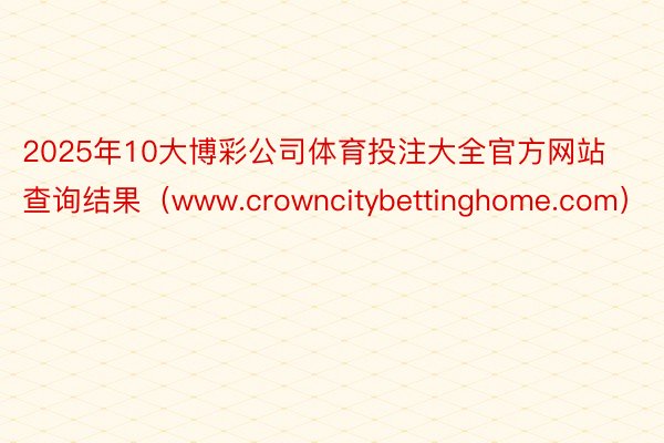 2025年10大博彩公司体育投注大全官方网站查询结果（www.crowncitybettinghome.com）