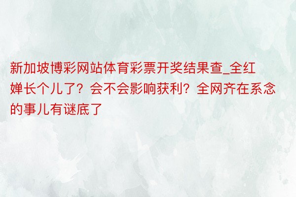 新加坡博彩网站体育彩票开奖结果查_全红婵长个儿了？会不会影响获利？全网齐在系念的事儿有谜底了