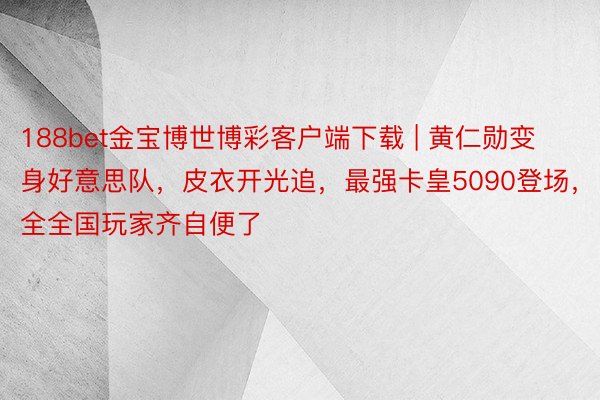 188bet金宝博世博彩客户端下载 | 黄仁勋变身好意思队，皮衣开光追，最强卡皇5090登场，全全国玩家齐自便了