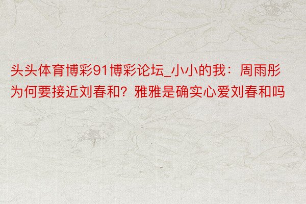 头头体育博彩91博彩论坛_小小的我：周雨彤为何要接近刘春和？雅雅是确实心爱刘春和吗