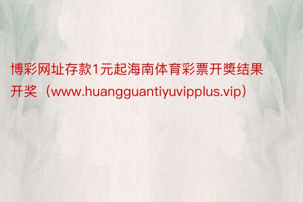 博彩网址存款1元起海南体育彩票开奬结果开奖（www.huangguantiyuvipplus.vip）
