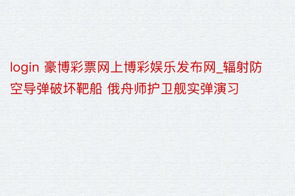 login 豪博彩票网上博彩娱乐发布网_辐射防空导弹破坏靶船 俄舟师护卫舰实弹演习