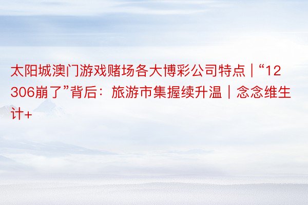 太阳城澳门游戏赌场各大博彩公司特点 | “12306崩了”背后：旅游市集握续升温｜念念维生计+