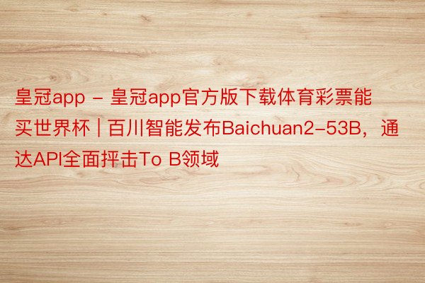 皇冠app - 皇冠app官方版下载体育彩票能买世界杯 | 百川智能发布Baichuan2-53B，通达API全面抨击To B领域