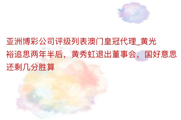 亚洲博彩公司评级列表澳门皇冠代理_黄光裕追思两年半后，黄秀虹退出董事会，国好意思还剩几分胜算