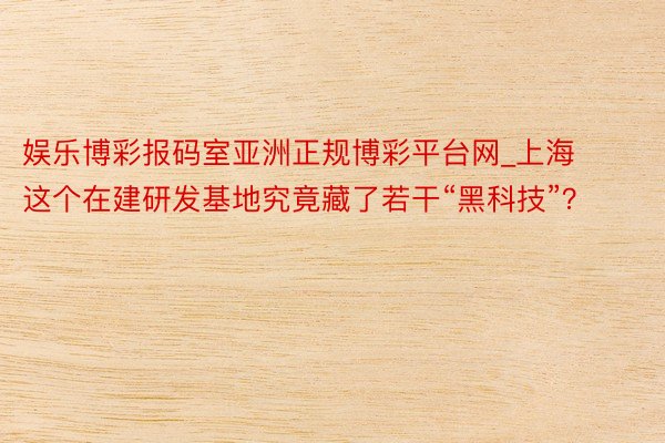 娱乐博彩报码室亚洲正规博彩平台网_上海这个在建研发基地究竟藏了若干“黑科技”？