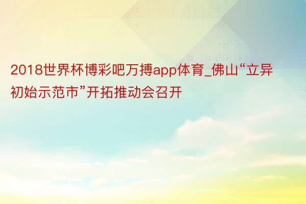 2018世界杯博彩吧万搏app体育_佛山“立异初始示范市”开拓推动会召开