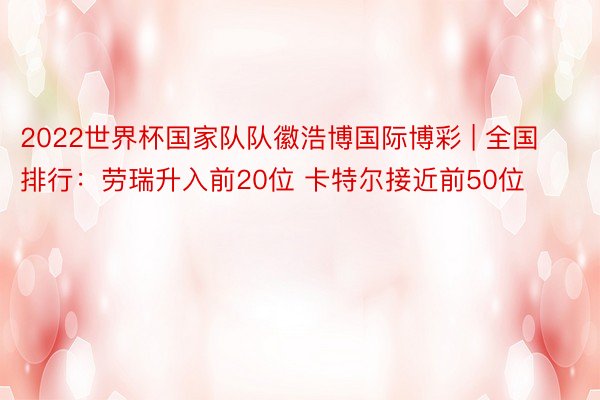 2022世界杯国家队队徽浩博国际博彩 | 全国排行：劳瑞升入前20位 卡特尔接近前50位