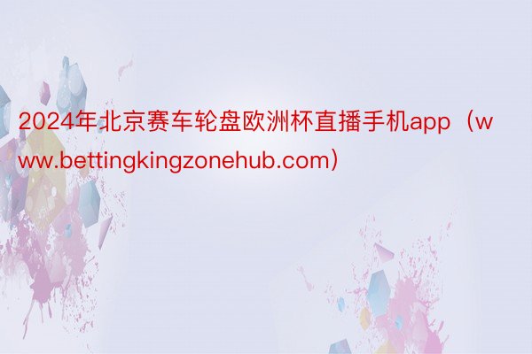 2024年北京赛车轮盘欧洲杯直播手机app（www.bettingkingzonehub.com）