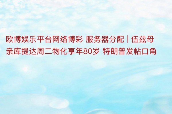 欧博娱乐平台网络博彩 服务器分配 | 伍兹母亲库提达周二物化享年80岁 特朗普发帖口角