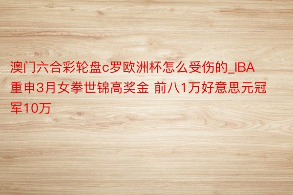澳门六合彩轮盘c罗欧洲杯怎么受伤的_IBA重申3月女拳世锦高奖金 前八1万好意思元冠军10万