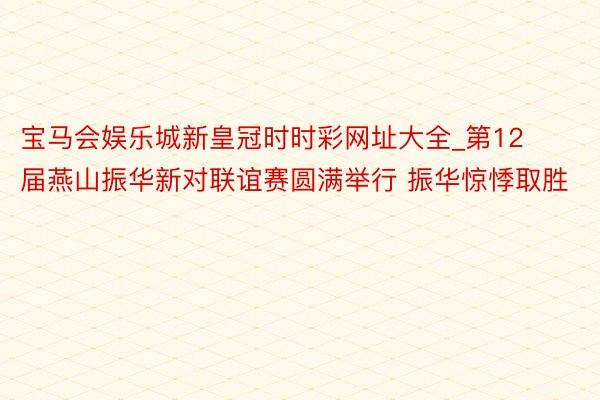 宝马会娱乐城新皇冠时时彩网址大全_第12届燕山振华新对联谊赛圆满举行 振华惊悸取胜