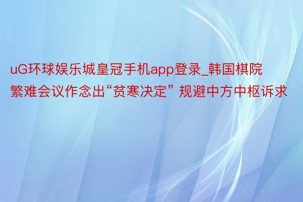 uG环球娱乐城皇冠手机app登录_韩国棋院繁难会议作念出“贫寒决定” 规避中方中枢诉求