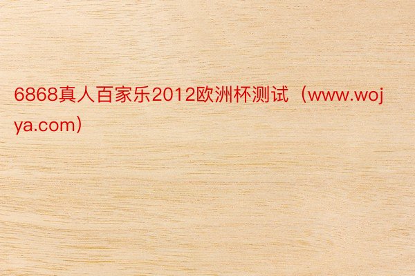 6868真人百家乐2012欧洲杯测试（www.wojya.com）