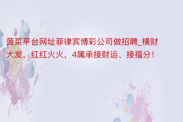 菠菜平台网址菲律宾博彩公司做招聘_横财大发，红红火火，4属承接财运、接福分！