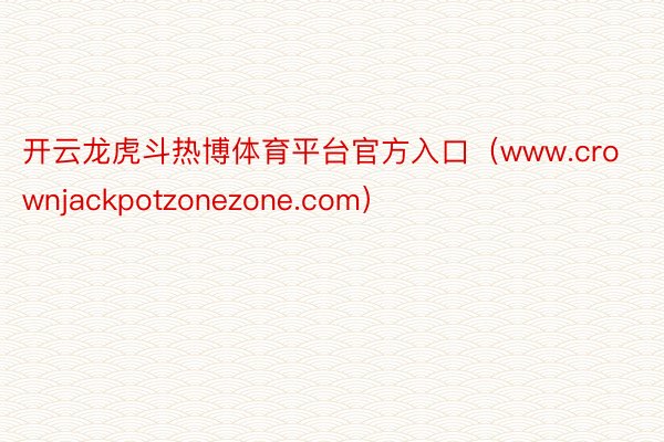 开云龙虎斗热博体育平台官方入口（www.crownjackpotzonezone.com）