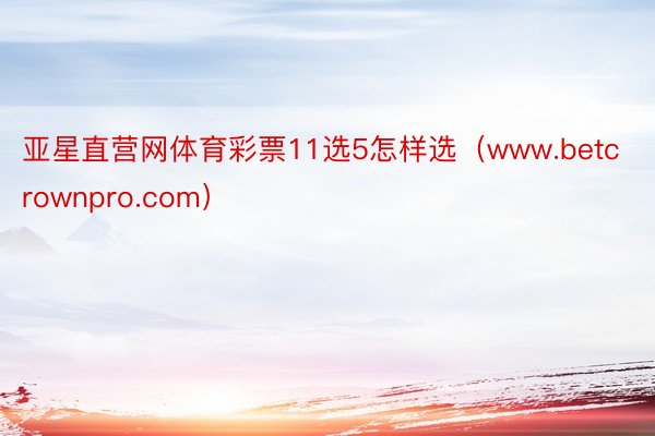 亚星直营网体育彩票11选5怎样选（www.betcrownpro.com）