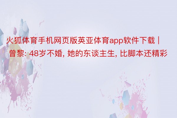 火狐体育手机网页版英亚体育app软件下载 | 曾黎: 48岁不婚, 她的东谈主生, 比脚本还精彩