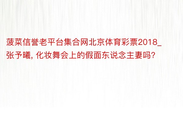 菠菜信誉老平台集合网北京体育彩票2018_张予曦, 化妆舞会上的假面东说念主妻吗?