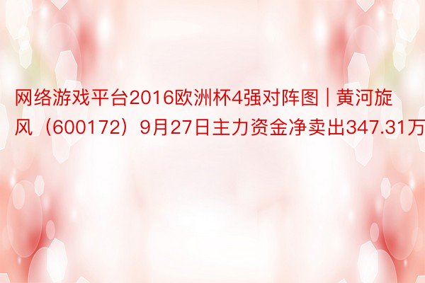 网络游戏平台2016欧洲杯4强对阵图 | 黄河旋风（600172）9月27日主力资金净卖出347.31万元